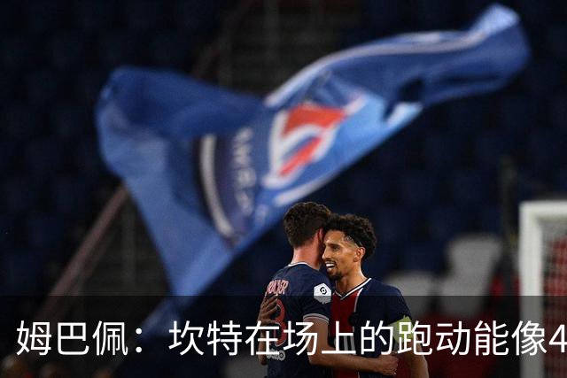 姆巴佩：坎特在场上的跑动能像4个人那么多，他说可以踢到64岁